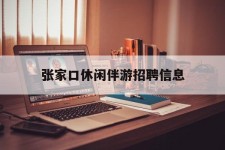 沙河张家口休闲伴游雇用信息(张家口休闲伴游雇用信息最新)