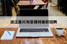 沙河浙江嘉兴淘宝模特兼职雇用(浙江嘉兴淘宝模特兼职雇用信息)