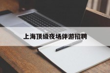 沙河上海顶级夜场伴游雇用(上海顶级夜场伴游雇用网)