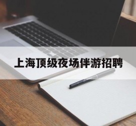 沙河上海顶级夜场伴游雇用(上海顶级夜场伴游雇用网)