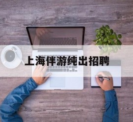 沙河上海伴游纯出雇用(上海伴游雇用月入20)