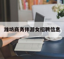沙河潍坊商务伴游女雇用信息的简单介绍
