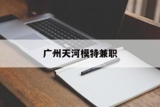沙河广州天河模特兼职(广州天河区雇用模特)