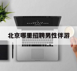 沙河哪里雇用男性伴游(北京陪游女雇用最新信息)
