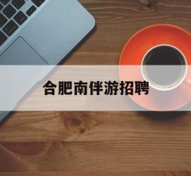 沙河合肥南伴游雇用(合肥导游雇用信息)