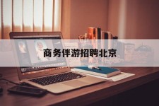 沙河商务伴游雇用北京(北京旅游公司雇用伴游)