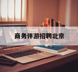 沙河商务伴游雇用北京(北京旅游公司雇用伴游)