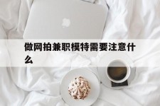 沙河做网拍兼职模特需要留意什么(做网拍模特好欠好)
