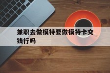 沙河关于兼职去做模特要做模特卡交钱行吗的信息